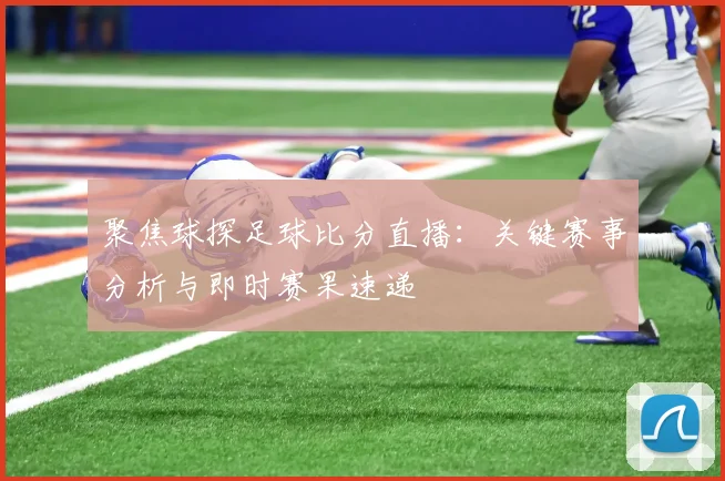 聚焦球探足球比分直播：关键赛事分析与即时赛果速递