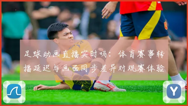 足球动画直播实时吗：体育赛事转播延迟与画面同步差异对观赛体验影响