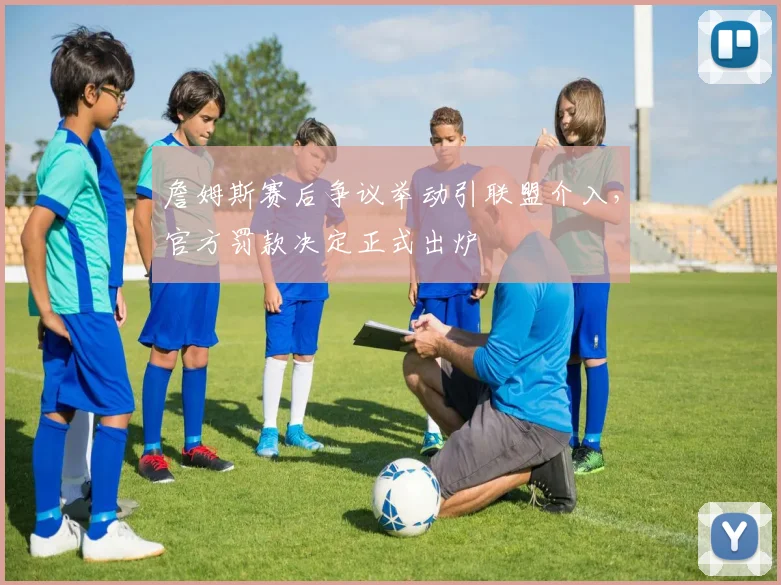 詹姆斯赛后争议举动引联盟介入，官方罚款决定正式出炉