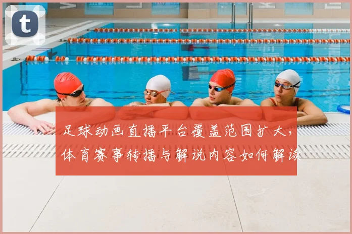 足球动画直播平台覆盖范围扩大，体育赛事转播与解说内容如何解读未来影响